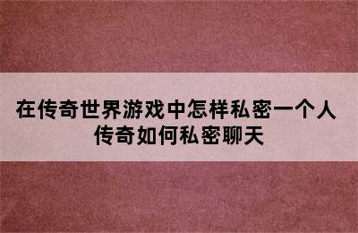 在传奇世界游戏中怎样私密一个人 传奇如何私密聊天